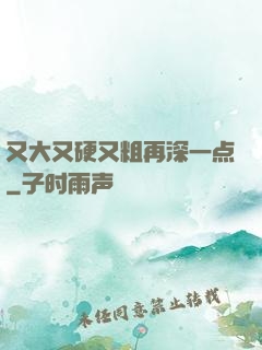 又大又硬又粗再深一点