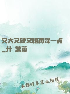 又大又硬又粗再深一点