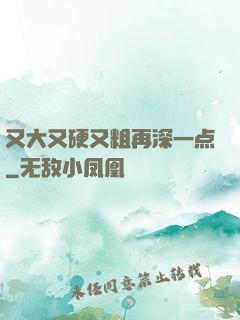 又大又硬又粗再深一点