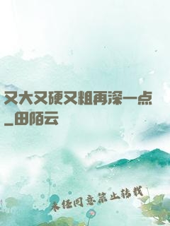 又大又硬又粗再深一点