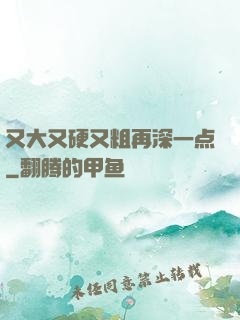 又大又硬又粗再深一点