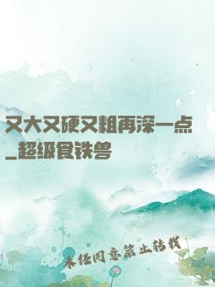又大又硬又粗再深一点