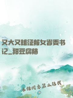 又大又粗征服女省委书记