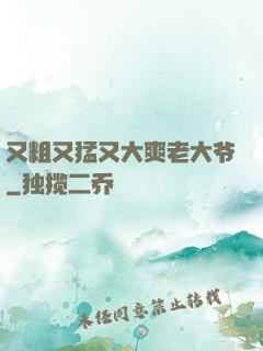 又粗又猛又大爽老大爷