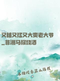 又粗又猛又大爽老大爷