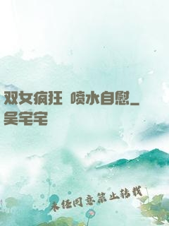 双女疯狂❌喷水自慰