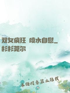 双女疯狂❌喷水自慰