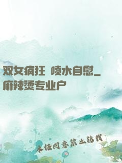 双女疯狂❌喷水自慰