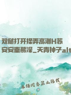 双腿打开揉弄高潮H苏安安秦慕深
