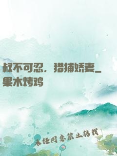 叔不可忍，猎捕娇妻