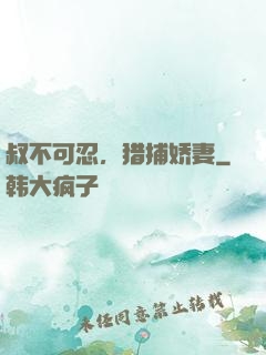 叔不可忍，猎捕娇妻