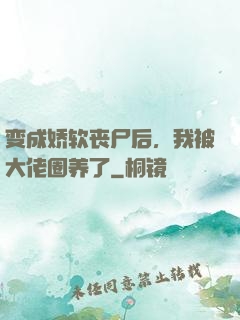 变成娇软丧尸后，我被大佬圈养了