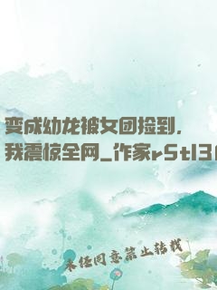 变成幼龙被女团捡到，我震惊全网