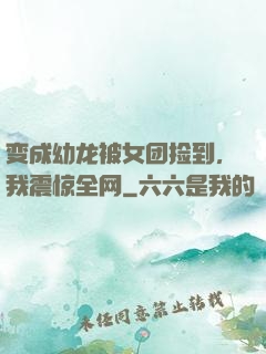 变成幼龙被女团捡到，我震惊全网