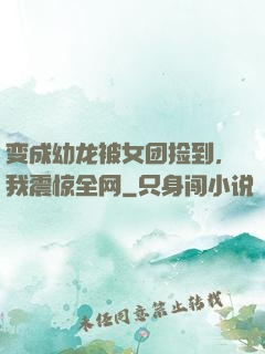 变成幼龙被女团捡到，我震惊全网
