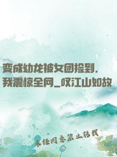 变成幼龙被女团捡到，我震惊全网