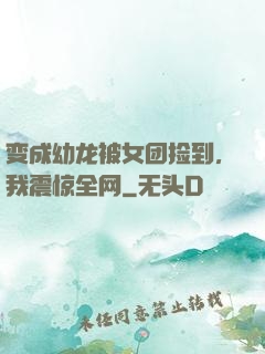 变成幼龙被女团捡到，我震惊全网