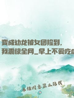 变成幼龙被女团捡到，我震惊全网
