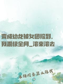 变成幼龙被女团捡到，我震惊全网