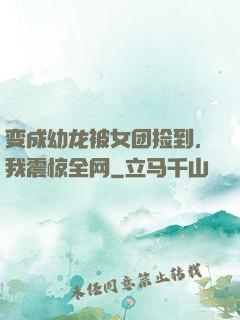 变成幼龙被女团捡到，我震惊全网