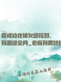 变成幼龙被女团捡到，我震惊全网