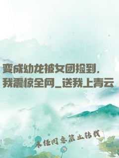 变成幼龙被女团捡到，我震惊全网