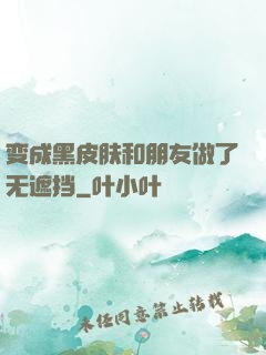 变成黑皮肤和朋友做了无遮挡