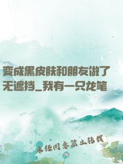 变成黑皮肤和朋友做了无遮挡