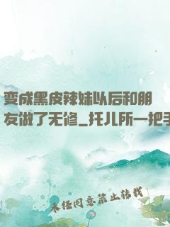 变成黑皮辣妹以后和朋友做了无修