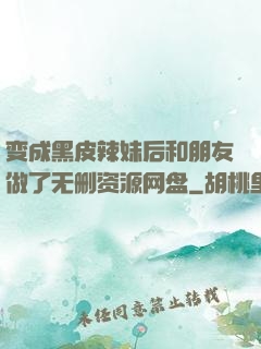 变成黑皮辣妹后和朋友做了无删资源网盘