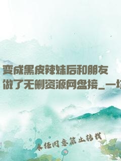 变成黑皮辣妹后和朋友做了无删资源网盘接