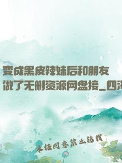 变成黑皮辣妹后和朋友做了无删资源网盘接