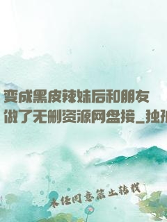 变成黑皮辣妹后和朋友做了无删资源网盘接