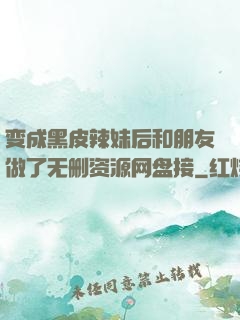 变成黑皮辣妹后和朋友做了无删资源网盘接