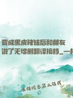 变成黑皮辣妹后和朋友做了无增删翻译接档