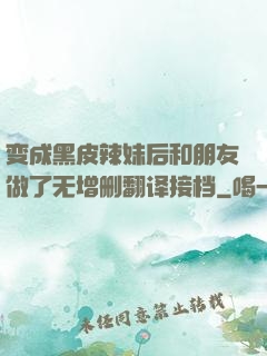 变成黑皮辣妹后和朋友做了无增删翻译接档