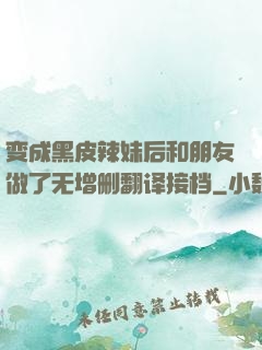 变成黑皮辣妹后和朋友做了无增删翻译接档
