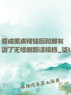变成黑皮辣妹后和朋友做了无增删翻译接档