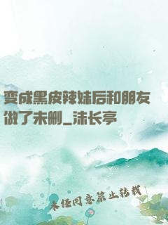 变成黑皮辣妹后和朋友做了未删