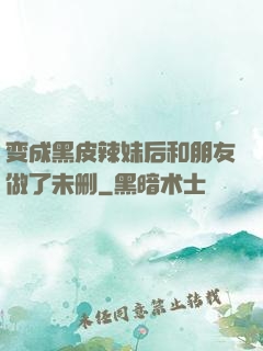 变成黑皮辣妹后和朋友做了未删