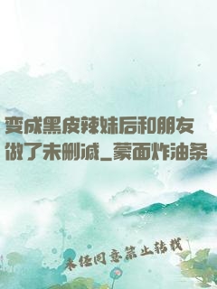 变成黑皮辣妹后和朋友做了未删减