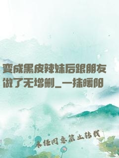 变成黑皮辣妹后跟朋友做了无增删