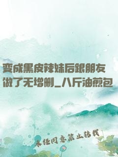 变成黑皮辣妹后跟朋友做了无增删