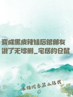 变成黑皮辣妹后跟朋友做了无增删
