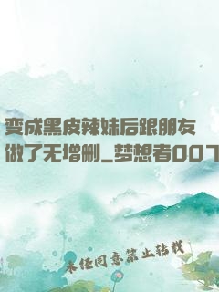 变成黑皮辣妹后跟朋友做了无增删