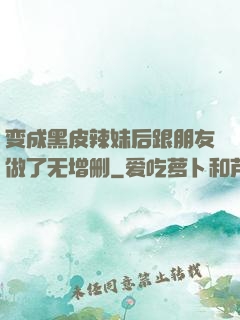 变成黑皮辣妹后跟朋友做了无增删