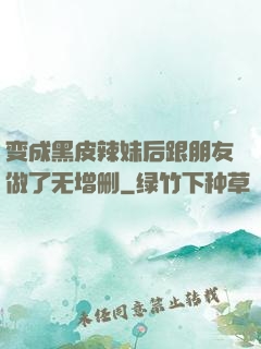 变成黑皮辣妹后跟朋友做了无增删