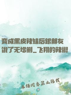 变成黑皮辣妹后跟朋友做了无增删