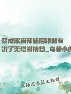 变成黑皮辣妹后跟朋友做了无增删接档