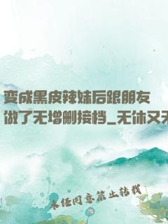 变成黑皮辣妹后跟朋友做了无增删接档